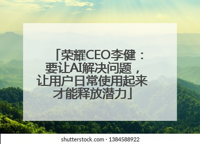荣耀CEO李健：要让AI解决问题，让用户日常使用起来才能释放潜力
