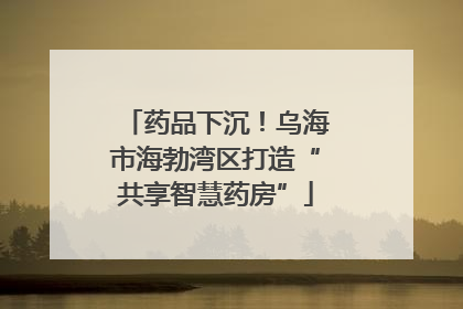 药品下沉！乌海市海勃湾区打造“共享智慧药房”