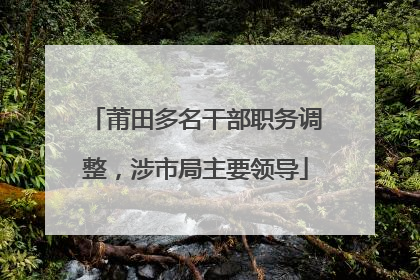 莆田多名干部职务调整，涉市局主要领导