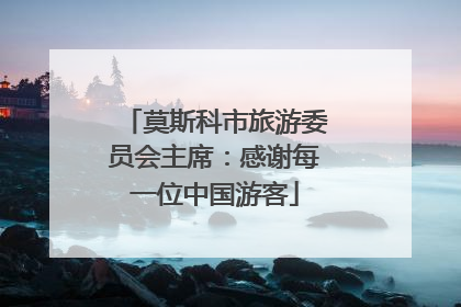 莫斯科市旅游委员会主席：感谢每一位中国游客