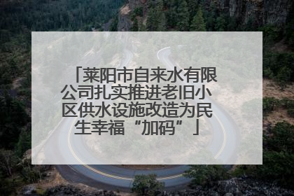莱阳市自来水有限公司扎实推进老旧小区供水设施改造为民生幸福“加码”