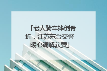 老人骑车摔倒骨折，江苏东台交警暖心调解获赞