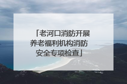老河口消防开展养老福利机构消防安全专项检查