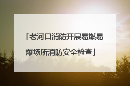 老河口消防开展易燃易爆场所消防安全检查