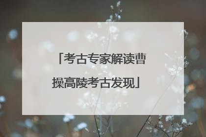 考古专家解读曹操高陵考古发现