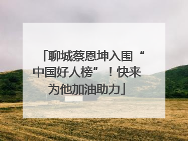 聊城蔡恩坤入围“中国好人榜”！快来为他加油助力
