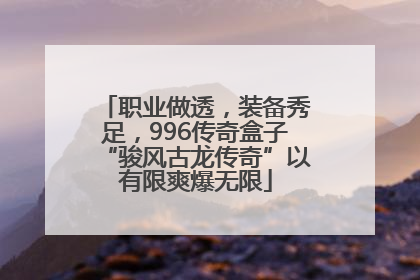 职业做透，装备秀足，996传奇盒子“骏风古龙传奇”以有限爽爆无限