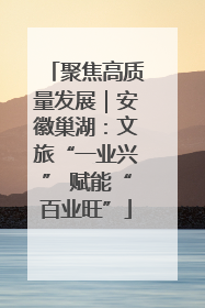 聚焦高质量发展｜安徽巢湖：文旅“一业兴” 赋能“百业旺”