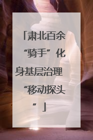 肃北百余“骑手”化身基层治理“移动探头”