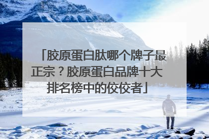 胶原蛋白肽哪个牌子最正宗？胶原蛋白品牌十大排名榜中的佼佼者