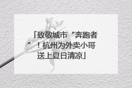 致敬城市“奔跑者”！杭州为外卖小哥送上夏日清凉