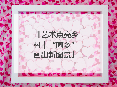 艺术点亮乡村｜“画乡”画出新图景