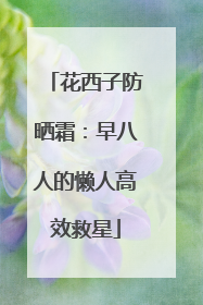 花西子防晒霜：早八人的懒人高效救星