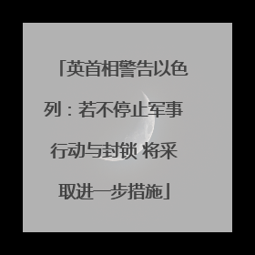 英首相警告以色列：若不停止军事行动与封锁 将采取进一步措施