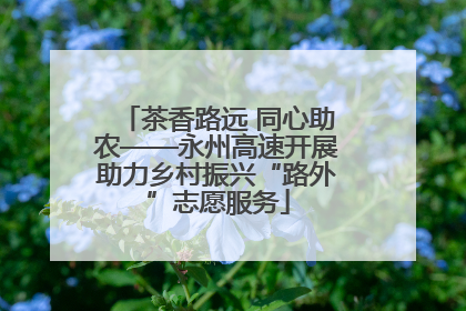 茶香路远 同心助农——永州高速开展助力乡村振兴“路外”志愿服务