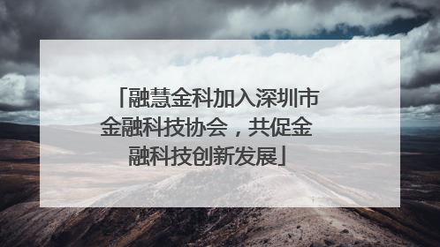 融慧金科加入深圳市金融科技协会，共促金融科技创新发展