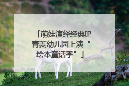 萌娃演绎经典IP 青菱幼儿园上演“绘本童话季”