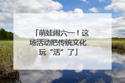 萌娃闹六一！这场活动把传统文化玩“活”了