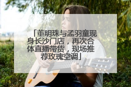 董明珠与孟羽童现身长沙门店，再次合体直播带货，现场推荐玫瑰空调