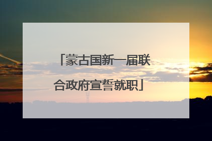 蒙古国新一届联合政府宣誓就职