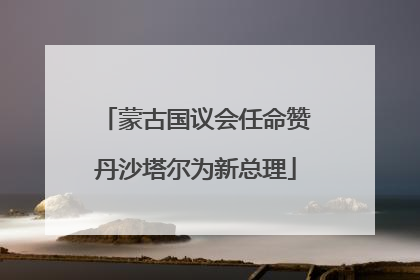 蒙古国议会任命赞丹沙塔尔为新总理