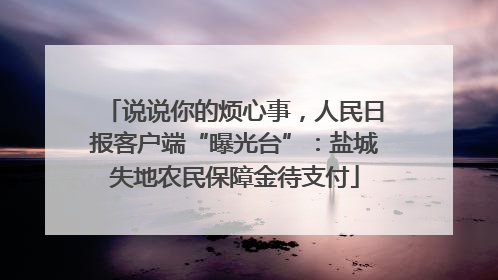 说说你的烦心事，人民日报客户端“曝光台”：盐城失地农民保障金待支付