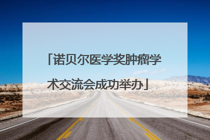 诺贝尔医学奖肿瘤学术交流会成功举办