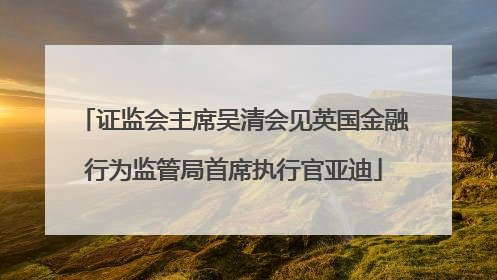 证监会主席吴清会见英国金融行为监管局首席执行官亚迪