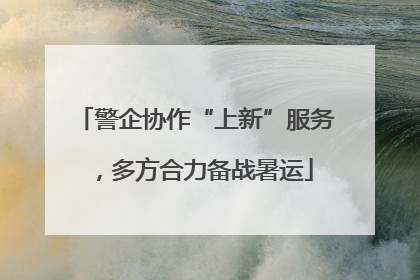 警企协作“上新”服务，多方合力备战暑运