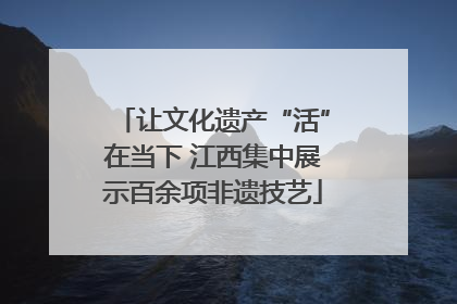 让文化遗产“活”在当下 江西集中展示百余项非遗技艺