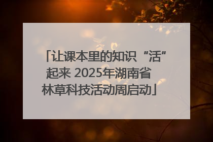 让课本里的知识“活”起来 2025年湖南省林草科技活动周启动