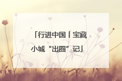 行进中国丨宝藏小城“出圈”记