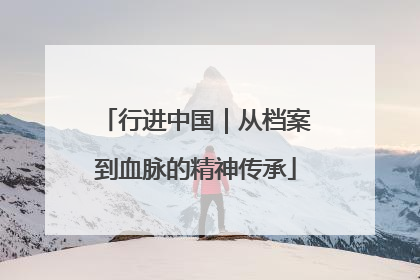 行进中国｜从档案到血脉的精神传承