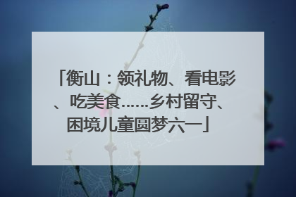 衡山：领礼物、看电影、吃美食……乡村留守、困境儿童圆梦六一