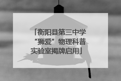 衡阳县第三中学“狮爱”物理科普实验室揭牌启用