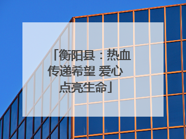 衡阳县：热血传递希望 爱心点亮生命