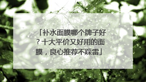 补水面膜哪个牌子好？十大平价又好用的面膜，良心推荐不踩雷