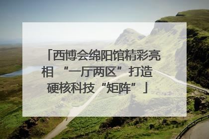 西博会绵阳馆精彩亮相 “一厅两区”打造硬核科技“矩阵”