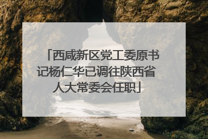 西咸新区党工委原书记杨仁华已调往陕西省人大常委会任职