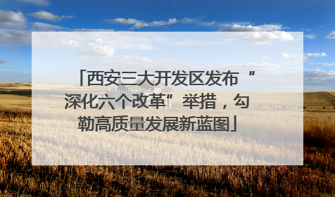 西安三大开发区发布“深化六个改革”举措，勾勒高质量发展新蓝图