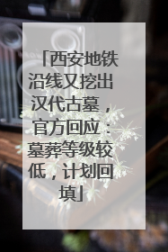 西安地铁沿线又挖出汉代古墓，官方回应：墓葬等级较低，计划回填