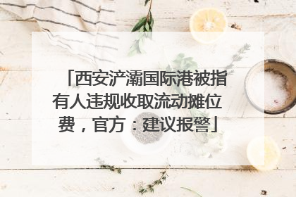 西安浐灞国际港被指有人违规收取流动摊位费，官方：建议报警