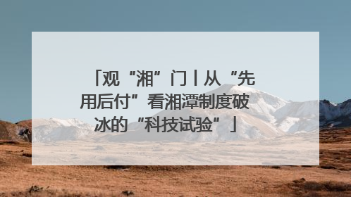 观“湘”门丨从“先用后付”看湘潭制度破冰的“科技试验”