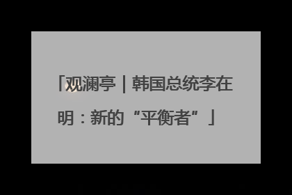 观澜亭｜韩国总统李在明：新的“平衡者”