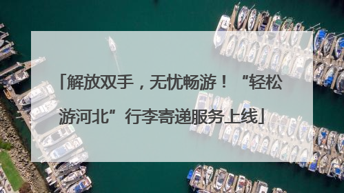 解放双手，无忧畅游！“轻松游河北”行李寄递服务上线