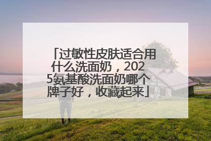 过敏性皮肤适合用什么洗面奶，2025氨基酸洗面奶哪个牌子好，收藏起来