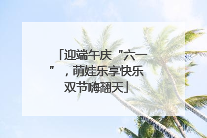 迎端午庆“六一”，萌娃乐享快乐双节嗨翻天