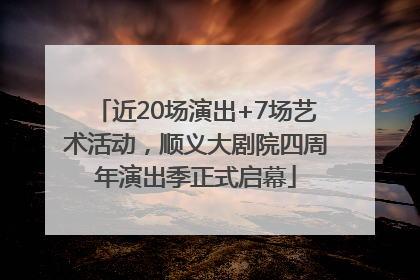 近20场演出+7场艺术活动，顺义大剧院四周年演出季正式启幕