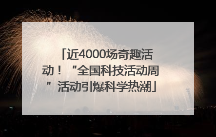 近4000场奇趣活动！“全国科技活动周”活动引爆科学热潮