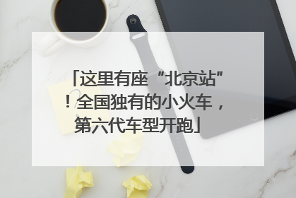 这里有座“北京站”！全国独有的小火车，第六代车型开跑